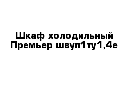 Шкаф холодильный Премьер швуп1ту1,4е